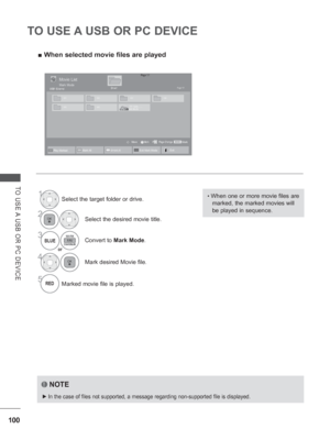 Page 164100
TO USE A USB OR PC DEVICE
TO USE A USB OR PC DEVICE
NOTE
 
► In the case of files not supported, a message regarding non-supported fi\
le is displayed. 
 
■ When selected movie files are played
•  
When one or more movie files are 
marked, the marked movies will 
be played in sequence. 
Page 1/1Movie List
Drive1Page 1/1USB1 External
MarkMARKMark Page Change
MoveP
051. Apple_  ...... 02:30:25
Mark Mode
1Select the target folder or drive.
2Select the desired movie title.
3BLUEConvert to Mark Mode....