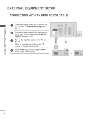 Page 684
EXTERNAL EQUIPMENT SETUP
EXTERNAL EQUIPMENT SETUP
CONNECTING WITH AN HDMI TO DVI CABLE
1Connect the digital set-top box or the DVI out-
put of the PC to HDMI/DVI IN 1(DVI) jack on 
the TV.
2Connect the audio output of the digital set-top 
box or the PC audio output to the AUDIO IN 
(RGB/DVI)  jack on the TV.
3Turn on the digital set-top box or the PC and 
the TV. 
(
Refer to the digital set-top box or the PC 
manual for operating instructions.)
4Select HDMI1  input source using the  INPUT 
button on...