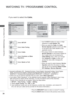 Page 9834
WATCHING TV / PROGRAMME CONTROL
WATCHING TV / PROGRAMME CONTROL
• Press the MENU/EXIT button to return to normal TV viewing.
• Press the BACK button to move to the previous menu screen.
If you want to select the Cable,
1Select SETUP.
2Select Auto Tuning .
3
Select Cable.
4Select Comhem or Other 
Operators.
5
Select  Quick or Full .
OK
Move
●
 Auto Tuning● Manual Tuning● Programme Edit● Booster :  Off ● CI Information   ● Cable DTV Setting
SETUP
● Auto Tuning
OK
Move
●
 ●  Auto Tuning● Manual Tuning●...