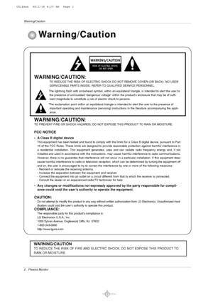 Page 22 Plasma Monitor
Warning/Caution
WARNING/CAUTION:
TO REDUCE THE RISK OF ELECTRIC SHOCK DO NOT REMOVE COVER (OR BACK). NO USER
SERVICEABLE PARTS INSIDE. REFER TO QUALIFIED SERVICE PERSONNEL.
The lightning flash with arrowhead symbol, within an equilateral triangle, is intended to alert the user to
the presence of uninsulated “dangerous voltage” within the product’s enclosure that may be of suffi-
cient magnitude to constitute a risk of electric shock to persons.
The exclamation point within an equilateral...