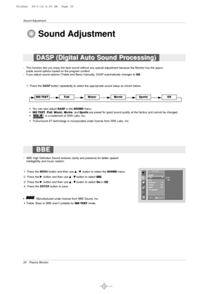 Page 2020 Plasma Monitor
Sound Adjustment
1. Press the DASPbutton repeatedly to select the appropriate sound setup as shown below.
•You can also adjust 
DASPin the SOUNDmenu.
•SRS TSXT, Flat, Music, Movie, and Sports are preset for good sound quality at the factory and cannot be changed.
•is a trademark of SRS Labs, Inc.
•TruSurround XT technology is incorporated under license from SRS Labs, Inc.
FlatMusicMovieSportsOffSRS TSXT
- This function lets you enjoy the best sound without any special adjustment because...