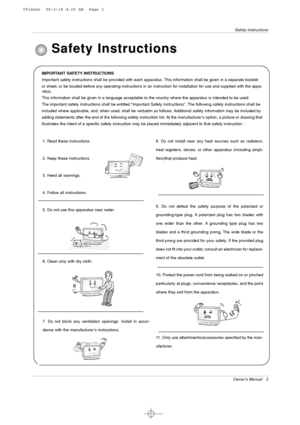 Page 3Owner’s Manual   3
Safety Instructions
IMPORTANT SAFETY INSTRUCTIONS
Important safety instructions shall be provided with each apparatus. This information shall be given in a separate booklet
or sheet, or be located before any operating instructions in an instruction for installation for use and supplied with the appa-
ratus.
This information shall be given in a language acceptable to the country where the apparatus is intended to be used.
The important safety instructions shall be entitled “Important...