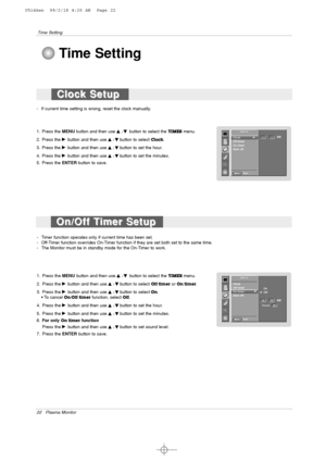 Page 2222 Plasma Monitor
Time Setting
- Timer function operates only if current time has been set.
- Off-Timer function overrides On-Timer function if they are set both set to the same time.
- The Monitor must be in standby mode for the On-Timer to work.
1. Press the MENUbutton and then use 
D
D 
 / E
Ebutton to select the TIMERmenu.
2. Press the 
G Gbutton and then use D
D 
 / E
Ebutton to select Off timeror On timer.
3. Press the G
Gbutton and then use D
D 
 / E
Ebutton to selectOn.
• To cancel On/Off...