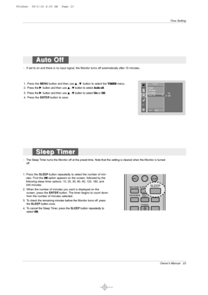 Page 23Owner’s Manual   23
Time Setting
- If set to on and there is no input signal, the Monitor turns off automatically after 10 minutes.
1. Press the MENUbutton and then use 
D
D 
 / E
Ebutton to select the TIMERmenu.
2. Press the 
G Gbutton and thenuse D
D 
 / E
Ebutton to select Auto off.
3. Press the 
G Gbutton and thenuse D
D 
 / E
Ebutton to select Onor Off.
4. Press the ENTERbutton to save.
- The Sleep Timer turns the Monitor off at the preset time. Note that this setting is cleared when the Monitor is...