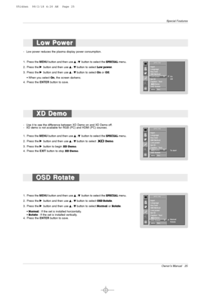 Page 25Owner’s Manual   25
Special Features
1. Press the MENUbutton and then use 
D
D 
 / E
Ebutton to select the SPECIALmenu.
2. Press the 
G Gbutton and then use D
D 
 / E
Ebutton to select OSD Rotate.
3. Press the G
Gbutton and then use D
D 
 / E
Ebutton to selectNormalor Rotate.
• 
Normal: If the set is installed horizontally.
• Rotate: If the set is installed vertically.
4. Press the ENTERbutton to save.
SPECIAL
Prev.
Input
Language
Key lock
ISM Method
Low power
Set ID
Caption / Text
Demo
OSD Rotate
G G...