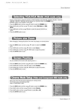 Page 27Owner’s Manual   27
Screen Adjustment
- To see a normal picture, match the resolution of RGB VGA/XGA mode (640x480, 848x480, 852x480 / 1024x768,
1280x768, 1360x768, 1366x768) with the selection for VGA/XGA mode in the 
SCREENmenu.
- 42PM3MV model is only available in VGA mode.
1. Press the MENUbutton and then use 
D
D 
 /E
Ebutton to select the SCREENmenu.
2. Press the 
G Gbutton and thenuse D
D 
 /E
Ebutton to select VGA  Mode (or XGA
Mode).
3. Press the 
G Gbutton and then use D
D 
 /E
Ebutton to...