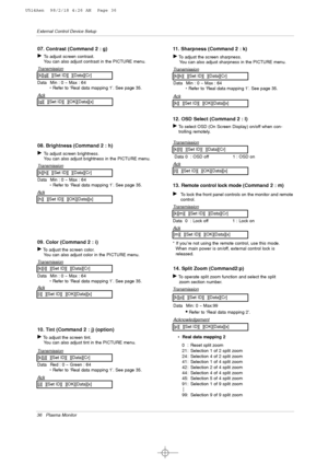 Page 3636 Plasma Monitor
External Control Device Setup
07. Contrast (Command 2 : g)
GTo adjust screen contrast. 
You can also adjust contrast in the PICTURE menu.
T
ransmission
Data Min : 0 ~ Max : 64
* Refer to ‘Real data mapping 1’. See page 35.
[k][g][  ][Set ID][  ][Data][Cr]
Ack
[g][  ][Set ID][  ][OK][Data][x]
08. Brightness (Command 2 : h)
GTo adjust screen brightness.
You can also adjust brightness in the PICTURE menu.
T
ransmission
Data Min : 0 ~ Max : 64
* Refer to ‘Real data mapping 1’. See page 35....