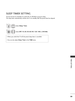 Page 10199
TIME SETTING
You do not have to remember to switch the TV off before you go to sleep.
The sleep timer automatically switches the TV to standby after the preset time has elapsed.
SLEEP TIMER SETTING
• When you switch the TV off, the preset sleep timer is cancelled.
• You can also adjust S Sl
le
e e
ep
p  
 T
T i
im
m e
er
rin the T
T I
IM
M E
Emenu.
Select 
S
S
l
le
e e
ep
p  
 T
T i
im
m e
er
r
.
Select  O
O
f
ff
f
,  1
1
0
0
, 2
2
0
0
, 3
3
0
0
, 6
6
0
0
, 9
9
0
0
, 1
1
2
20
0
, 1
1
8
80
0
or  2
2
4...