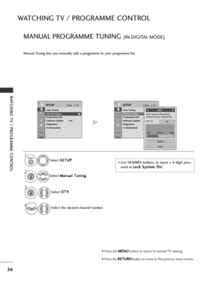 Page 3836
WATCHING TV / PROGRAMME CONTROL
WATCHING TV / PROGRAMME CONTROL
MANUAL PROGRAMME TUNING (IN DIGITAL MODE)
Manual Tuning lets you manually add a programme to your programme list.
• Use NUMBER buttons to input a 4-digit pass-
word in L L
o
o c
ck
k 
 S
S y
ys
st
te
e m
m
‘O
O
n
n
’.
Select 
S
S
E
ET
T U
U P
P
.
Select  M
M
a
an
n u
ua
al
l 
  T
T u
un
n i
in
n g
g
.
Select  D
D
T
TV
V
.
Select the desired channel number.
OKMove
Auto Tuning
Manual Tuning
Programme Edit
Software Update : On
Diagnostics
CI...