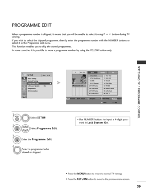 Page 4139
WATCHING TV / PROGRAMME CONTROL
PROGRAMME EDIT 
When a programme number is skipped, it means that you will be unable to select it using P button during TV
viewing. 
If you wish to select the skipped programme, directly enter the programme number with the NUMBER buttons or
select it in the Programme edit menu.
This function enables you to skip the stored programmes.
In some countries it is possible to move a programme number by using the YELLOW button only.
• Use NUMBER buttons to input a 4-digit...