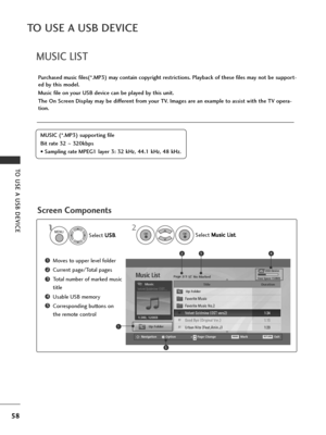 Page 6058
TO USE A USB DEVICE
TO USE A USB DEVICE
MUSIC LIST
Purchased music files(*.MP3) may contain copyright restrictions. Playback of these files may not be support-
ed by this model.
Music file on your USB device can be played by this unit.
The On Screen Display may be different from your TV. Images are an example to assist with the TV opera-
tion.
Screen Components
MUSIC (*.MP3) supporting file
Bit rate 32  ~320kbps
• Sampling rate MPEG1 layer 3: 32 kHz, 44.1 kHz, 48 kHz.
USB Device
Page 2/3 No...