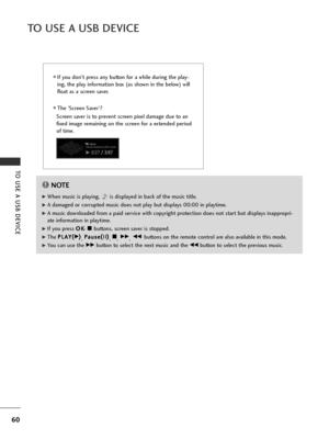 Page 6260
TO USE A USB DEVICE
TO USE A USB DEVICE
■If you don't press any button for a while during the play-
ing, the play information box (as shown in the below) will
float as a screen saver.
■The ‘Screen Saver’?
Screen saver is to prevent screen pixel damage due to an
fixed image remaining on the screen for a extended period
of time.
NOTE!
G
GWhen music is playing,  is displayed in back of the music title.
G
GA damaged or corrupted music does not play but displays 00:00 in playtime.
G
GA music downloaded...