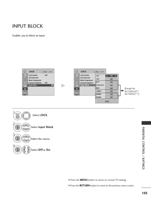 Page 105103
PARENTAL CONTROL / RATINGS
OKMove
Lock System : Off
Set Password
Block Programme
Parental Guidance : Off
Input Block
LOCKOKMove
Lock System : Off
Set Password
Block Programme
Parental Guidance : Off
Input Block
LOCK
Input BlockInput Block
INPUT BLOCK
Enables you to block an input.Select L
L
O
O C
CK
K
.
Select  I
I
n
n p
p u
ut
t 
 B
B l
lo
o c
ck
k
.
Select the source. Select  O
O
f
ff
f
or  O
O
n
n
.
1MENU
3 2
OK 
OK 
4OK 
• Press the  M
M
E
EN
N U
U
button to return to normal TV viewing.
• Press...