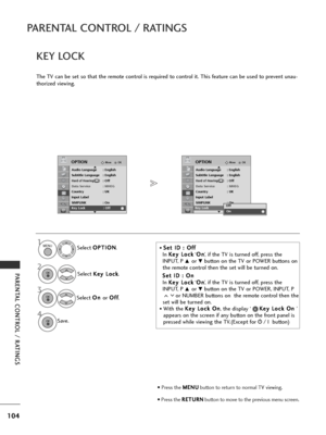 Page 106104
PARENTAL CONTROL / RATINGS
PARENTAL CONTROL / RATINGS
OKMove
Audio Language : English
Subtitle Language : English
Hard of Hearing( ): Off
Data Service : MHEG
Country : UK
Input Label
SIMPLINK : On
Key Lock : Off
OPTION
EKey Lock : Off
OKMove
Audio Language : English
Subtitle Language : English
Hard of Hearing( ): Off
Data Service : MHEG
Country : UK
Input Label
SIMPLINK : On
Key Lock : Off
OPTION
E
Off
On
OnKey Lock : Off
KEY LOCK
The TV can be set so that the remote control is required to control...