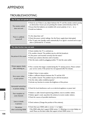 Page 110108
APPENDIX
APPENDIX
TROUBLESHOOTING
T
Th
he
e 
 T
T V
V 
 d
d o
o e
es
s 
 n
n o
o t
t 
 o
o p
pe
er
ra
a t
te
e  
 p
p r
ro
o p
pe
er
rl
ly
y .
.
The remote control 
does not work
Power is suddenly  turned off
ACheck to see if there is any object between the TV and the remote control causing
an obstruction. Ensure you are pointing the remote control directly at the TV.
AEnsure that the batteries are installed with correct polarity (+ to +, - to -).
AInstall new batteries.
AIs the sleep timer set?...