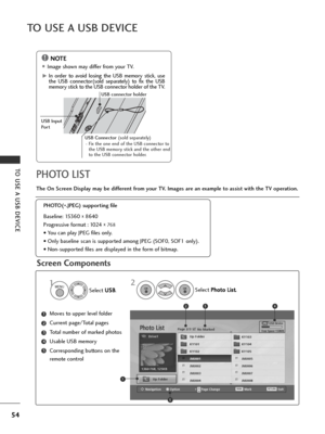 Page 5654
Screen Components
The On Screen Display may be different from your TV. Images are an example to assist with the TV operation.
Moves to upper level folder
Current page/Total pages
Total number of marked photos
Usable USB memory
Corresponding buttons on the
remote control1
3
4
5
2
PHOTO LIST
PHOTO(*.JPEG) supporting file
Baseline: 15360 
x 8640
Progressive format : 1024 
x  768
• You can play JPEG files only.
• Only baseline scan is supported among JPEG (SOF0, SOF1 only).
• Non-supported files are...