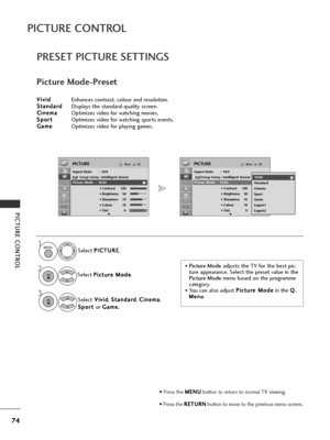 Page 7674
PICTURE CONTROL
PICTURE CONTROL
OKMove
Aspect Ratio : 16:9Energy Saving: Intelligent Sensor
Picture Mode : Vivid • Contrast 100
• Brightness 50
• Sharpness 70
• Colour 70
• Tint 0
PICTURE
E
Picture Mode  :  Vivid
PRESET PICTURE SETTINGS
Picture Mode-Preset
Select P
P
I
IC
C T
TU
U R
RE
E
.
Select  P
P
i
ic
c t
tu
u r
re
e  
 M
M o
od
de
e
.
Select V
V
i
iv
v i
id
d
, S
S
t
ta
a n
n d
d a
ar
rd
d
, C
C
i
in
n e
em
m a
a
,
S
S p
p o
o r
rt
t  
 
or  G
G
a
am
m e
e.
.
• Picture Mode adjusts the TV for...