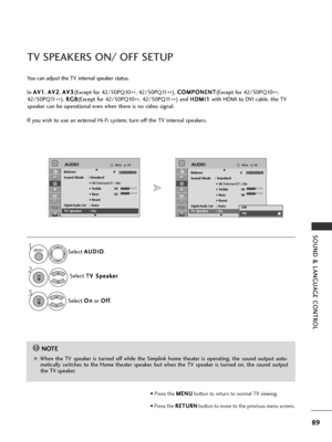 Page 9189
SOUND & LANGUAGE CONTROL
TV SPEAKERS ON/ OFF SETUP
You can adjust the TV internal speaker status.
In A A
V
V1
1
, A
A
V
V2
2
, A
A
V
V3
3
(Except for 42/50PQ10
**, 42/50PQ11
**), 
C
C
O
O M
M P
PO
O N
NE
EN
N T
T
(Except for 42/50PQ10
**,
42/50PQ11 **), 
R
R
G
G B
B
(Except for 42/50PQ10
**, 42/50PQ11
**) and 
H
H
D
D M
M I
I1
1
with HDMI to DVI cable, the TV
speaker can be operational even when there is no video signal.
If you wish to use an external Hi-Fi system, turn off the TV internal speakers....