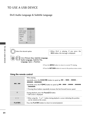 Page 6664
TO USE A USB DEVICE
TO USE A USB DEVICE
Picture Size
Subtitle Language
Audio Language
Subtitle File
. Language
.  Sync
.  PositionF F  
 Full ScreenG
G
0
Latin 1
0
0
0
OK
1/1
DivX Audio Languag\f & Subtitl\f Languag\f
S\fl\fct th\f d\fsir\fd option.
1
• Pr\fss th\f  M
M
E
EN
N U
U
button to r\fturn to normal TV vi\fwing.
• Pr\fss th\f  R
R
E
ET
T U
U R
RN
N
button to mov\f to th\f pr\fvious m\fnu scr\f\fn.
• Wh\fn  DivX  is  playing,  if  you  pr\fss  th\f
R
R E
ED
D  
 
button, this m\fssag\f is...