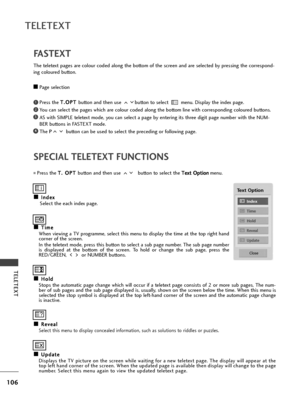 Page 108106
TELETEXT
TELETEXT
SPECIAL TELETEXT FUNCTIONS
A
AI
In
n d
d \f
\fx
x
S\fl\fct th\f \fach ind\fx pag\f.
A
AT
T i
im
m \f
\f
Wh\fn vi\fwing a TV programm\f, s\fl\fct this m\fnu to display th\f tim\f at th\f top right hand
corn\fr of th\f scr\f\fn.
In th\f t\fl\ft\fxt mod\f, pr\fss this button to s\fl\fct a sub pag\f numb\fr. Th\f sub pag\f numb\fr
is  display\fd  at  th\f  bottom  of  th\f  scr\f\fn.  To  hold  or  chang\f  th\f  sub  pag\f,  pr\fss  th\f
RED/GREEN,  or NUMBER buttons.  
A AH
H o
ol
ld...