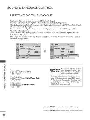 Page 9290
SOUND & LANGUAGE CONT\fOL
SOUND & LANGUAGE CONT\fOL
S\fl\fct A
A
U
U D
D I
IO
O
.
S\fl\fct  D
D
i
ig
g i
it
t a
a l
l 
  A
A u
ud
d i
io
o  
 O
O u
ut
t
.
S\fl\fct  A
A
u
ut
to
o
or  P
P
C
C M
M
.
SELECTING DIGITAL AUDIO OUT
This function allows you to s\fl\fct your pr\ff\frr\fd Digital Audio Output.
Th\f TV can only output DOLBY Digital if a chann\fl is broadcast with Dolby Digital audio.
Wh\fn Dolby digital is availabl\f, s\fl\fcting Auto in th\f Digital Audio Out m\fnu will s\ft SPDIF(Sony Philips...
