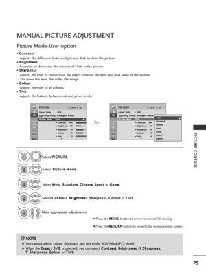 Page 7775
PICTURE CONTROL
MANUAL PICTURE ADJUSTMENT
Picture Mode-User option
NOTE!
G
G 
 You cannot adjust colour, sharpness and tint in the RGB/HDMI[PC] mode.
G
G 
 When the  E
E
x
xp
p e
er
rt
t  
 1
1 /
/2
2  
 
is selected, you can select  C
C
o
on
nt
tr
ra
a s
st
t
,  B
B
r
ri
ig
g h
h t
tn
n e
es
ss
s
,  H
H
 
 S
S h
ha
ar
rp
p n
ne
es
ss
s
,
V
V  
 S
S h
ha
ar
rp
p n
ne
es
ss
s
,  C
C
o
ol
lo
o u
ur
r
or  T
T
i
in
n t
t.
.
Select 
P
P
I
IC
C T
TU
U R
RE
E
.
Select  P
P
i
ic
c t
tu
u r
re
e  
 M
M o
od...