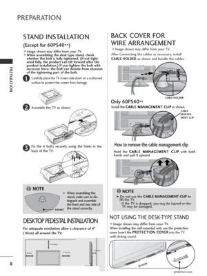 Page 108
PREPARATION
PREPARATION
BACK COVER FOR
WIRE ARRANGEMENT
■Image shown may differ from your TV.
After Connecting the cables as necessary, install
CABLE HOLDER as shown and bundle the cables.
STAND INSTALLATION
1
2
3
Carefully place the TV screen side down on a cushioned
surface to protect the screen from damage.
Assemble the TV as shown.
Fix the 4 bolts securely using the holes in the
back of the TV.
■Image shown may differ from your TV.
When installing the wall-mounted unit, use the protection
cover....