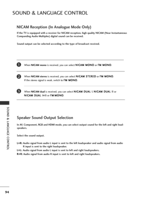 Page 9694
SOUND & LANGUAGE CONTROL
SOUND & LANGUAGE CONTROL
NICAM Reception (In Analogue Mode Only)
When NICAM mono is received, you can select  N
N
I
IC
C A
AM
M  
 M
M O
ON
NO
O
or  F
F
M
M  
 M
M O
ON
NO
O
.
When  NICAM stereo is received, you can select  N
N
I
IC
C A
AM
M  
 S
S T
T E
ER
R E
EO
O
or  F
F
M
M  
 M
M O
ON
NO
O
. 
If the stereo signal is weak, switch to  F
F
M
M  
 M
M O
ON
NO
O
.
When  NICAM dual is received, you can select  N
N
I
IC
C A
AM
M  
 D
D U
UA
AL
L 
 I
I
,  N
N
I
IC
C A
AM
M  
 D
D...