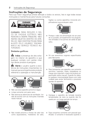 Page 22Instruções de Segurança
Instruções de Segurança
Para sua maior segurança preste atenção a todos os avisos, leia e siga todas essas 
instruções e mantenha-as para futuras consultas.
CUIDADO: PARA REDUZIR O RIS-
CO DE CHOQUE ELÉTRICO, NÃO 
REMOVA  A TAMPA TRASEIRA.  NÃO 
INSIRA OBJETOS DENTRO DO APA-
RELHO. NÃO EXISTEM PEÇAS PARA 
AJUSTE PELO USUÁRIO. ENCAMI-
NHE-O AO SERVIÇO TÉCNICO AU-
TORIZADO.
Símbolos gráﬁ cos:
: Indica a presença de alta volta-
gem no interior do aparelho e que 
qualquer contato com...