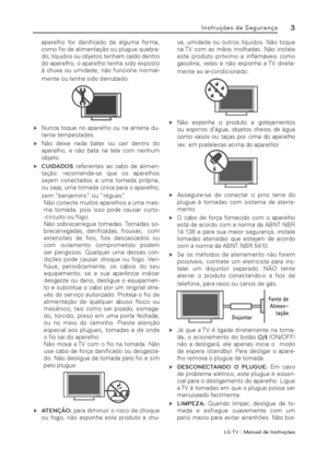 Page 3LG T V | Manual de Instruções
3Instruções de Segurança
aparelho for daniﬁ cado de alguma forma, 
como ﬁ o de alimentação ou plugue quebra-
do, líquidos ou objetos tenham caído dentro 
do aparelho, o aparelho tenha sido exposto 
à chuva ou umidade, não funcione normal-
mente ou tenha sido derrubado.
 ýNunca toque no aparelho ou na antena du-
rante tempestades.
 ýNão deixe nada bater ou cair dentro do 
aparelho, e não bata na tela com nenhum 
objeto.
 ýCUIDADOS referentes ao cabo de alimen-
tação:...