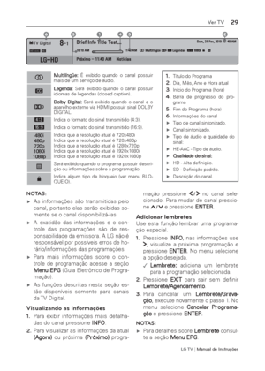 Page 29LG T V | Manual de Instruções
29Ver TV
NOTAS:
 ýAs informações são transmitidas pelo 
canal, portanto elas serão exibidas so-
mente se o canal disponibilizá-las.
 ýA exatidão das informações e o con-
trole das programações são de res-
ponsabilidade da emissora. A LG não é 
responsável por possíveis erros de ho-
rário/informações das programações.
 ýPara mais informações sobre o con-
trole de programação acesse a seção 
Menu EPG (Guia Eletrônico de Progra-
mação).
 ýAs funções descritas nesta...