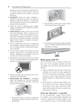 Page 44Instruções de Segurança
rife água ou outros líquidos diretamente na 
TV já que pode ocorrer choques. Não use 
produtos químicos como álcool ou outros 
abrasivos.
 ýMOVENDO: antes de mover, desligue o 
aparelho e desconecte todos os cabos de 
conexão. Não tente efetuar a movimenta-
ção do aparelho sozinho. Evite acidentes e 
prejuízos desnecessários.
 ýAntes de mover o aparelho sem a base, 
instale imediatamente a TAMPA DE PRO-
TEÇÃO fornecida.
 ýVENTILAÇÃO: instale a sua TV em um local 
com boa...