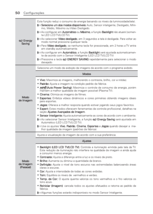 Page 5050Conﬁ gurações
 Energy 
SavingEsta função reduz o consumo de energia baixando os níveis da luminosidade(tela).
 äSelecione um dos modos disponíveis: Auto, Sensor inteligente, Desligado, Míni-
mo, Médio, Máximo ou Vídeo Desligado.
 äAo conﬁ gurar em Automático ou Máximo, a função Backlight não atuará (somen-
te LED LCD TV/LCD TV). 
 äAo selecionar Vídeo desligado, em 3 segundos a tela é desligada. Para voltar ao 
modo normal pressione qualquer tecla. 
 äPara Vídeo desligado, se nenhuma tecla...