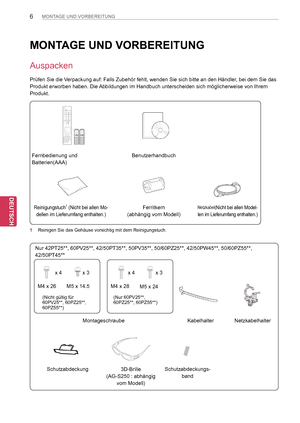 Page 6
6
DEU
DEUTSCH
MONTAGE UND VORBEREITUNG
  
Fernbedienung und 
Batterien(AAA)
Benutzerhandbuch
Reinigungstuch1 (Nicht bei allen Mo-
dellen im Lieferumfang enthalten.)
Ferritkern 
(abhängig vom Modell)
Netzkabel(Nicht bei allen Model-
len im Lieferumfang enthalten.)
MONTAGE UND VORBEREITUNG
Auspacken
Prüfen Sie die Verpackung auf: Falls Zubehör fehlt, wenden Sie sich bitte an den Hä\
ndler, bei dem Sie das 
Produkt erworben haben. Die Abbildungen im Handbuch unterscheiden sich möglicherweise von Ihrem...