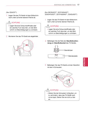 Page 17
17
DEU
DEUTSCH
MONTAGE UND VORBEREITUNG
(Nur 22LK33**)
1 Legen Sie das TV-Gerät mit dem Bildschirm 
nach unten auf einer ebenen Fläche ab.
 yLegen Sie eine Schaumstoffmatte oder 
ein weiches Tuch darunter, um den Bild-
schirm vor Beschädigungen zu schützen.
ACHTUNG
2 Montieren Sie das TV-Gerät wie abgebildet.
(Nur 26/32LK33**, 32/37/42LK43**, 
32/42/47LK53**, 32/37/42LK45**, 32/42LK55**)
1 Legen Sie das TV-Gerät mit dem Bildschirm 
nach unten auf einer ebenen Fläche ab.
 yLegen Sie eine Schaumstoffmatte...