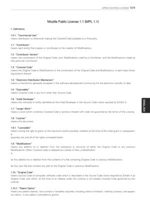 Page 109  
OPENSOURCELICENSE109 
MozillaPublicLicense1.1(MPL1.1) 
1.Definitions. 
1.0.1.CommercialUse 
meansdistributionorotherwisemakingtheCoveredCodeavailabletoathirdparty. 
1.1.Contributor 
meanseachentitythatcreatesorcontributestothecreationofModifications. 
1.2.ContributorVersion 
meansthecombinationoftheOriginalCode,priorModificationsusedbyaContributor,andtheModificationsmadeby 
thatparticularContributor. 
1.3.CoveredCode...