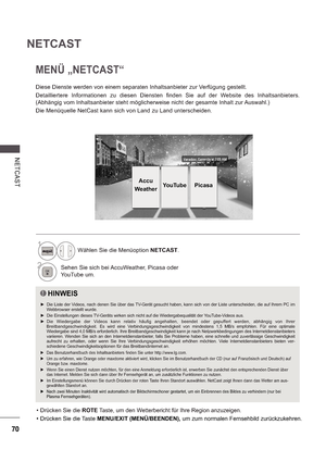 Page 13470
NE TCA S T
NETCAST
 Drücken Sie die ROTE Taste, um den Wetterbericht für Ihre Region anzuze igen.
 Drücken Sie die Taste MENU/EXIT (MENÜ/BEENDEN),  um zum normale
n Fernsehbild zurückzukehren.
MENÜ „NETCAST“
1Wählen Sie die Menüoption  NETCAST.
2Sehen Sie sich bei AccuWeather, Picasa oder  
YouTube um.
Diese Dienste werden von einem separaten Inhaltsanbieter zur Verfügung gestellt. 
Detailliertere  Informationen  zu  diesen  Diensten  finden  Sie  auf  der  Website  des  Inhaltsanbieters....