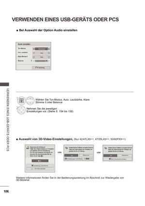 Page 170106
VERWENDEN EINES USB-GERÄTS ODER PCS
V E RWE NDE N  E INE S   US B -GE R Ä TS   ODE R  P CS
 
 Bei Auswahl der Option Audio einstellen
Audio einstellen
StandardTon-Modus
AusAuto. Lautstärke
AusKlare Stimme II 
Balance  0
Vorherig
L R 
Wählen Sie Ton-Modus, Auto. Lautstärke, Klare  
Stimme II oder Balance.
2Nehmen Sie die jeweiligen 
Einstellungen vor. (Siehe S. 154 bis 158)
1
 
 Auswahl von 3D-Video-Einstellungen, (Nur 42/47LX6
***, 47/55LX9
***, 50/60PX9 ***)
Weitere Informationen finden Sie in der...