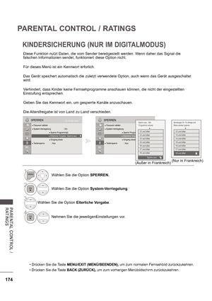 Page 238174
PARENTAL CONTROL / RATINGS
PA RE NTA L  C ONTROL  /  
RATINGS
KINDERSICHERUNG (NUR IM DIGITALMODUS)
 Drücken Sie die Taste MENU/EXIT (MENÜ/BEENDEN),  um zum normalen Fernsehbild zurückzukehren.
 Drücken Sie die Taste  BACK (ZURÜCK), um zum vorherigen Menübildschirm zurückzukehren.
Diese Funktion nutzt Daten, die vom Sender bereitgestellt werden. Wenn daher das Signal die  
falschen Informationen sendet, funktioniert diese Option nicht. 
Für dieses Menü ist ein Kennwort erforlich. 
Das Gerät...