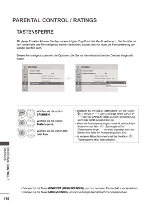 Page 240176
PARENTAL CONTROL / RATINGS
PA RE NTA L  C ONTROL  /  
RATINGS
TASTENSPERRE
Mit dieser Funktion können Sie den unberechtigten Zugriff auf das Gerät verhindern. Die Schalter an  
der Vorderseite des Fernsehgeräts werden deaktiviert, sodass das nur noch die Fernbedienung ver- 
wendet werden kann. 
Dieses Fernsehgerät speichert die Optionen, die Sie vor dem Ausschalten des Gerätes eingestellt  
haben.
 Drücken Sie die Taste MENU/EXIT (MENÜ/BEENDEN),  um zum normalen Fernsehbild zurückzukehren.
 Drücken...