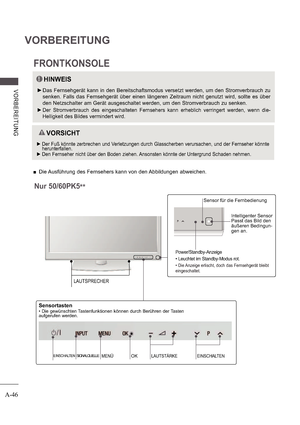 Page 50A-46
VORBEREITUNG
V ORB E RE ITUNG
Power/Standby-Anzeige 
 Leuchtet im Standby-Modus rot.
  Die Anzeige erlischt, doch das Fernsehgerät bleibt 
eingeschaltet.
Intelligenter Sensor 
Passt das Bild den  
äußeren Bedingun-
gen an.
Nur 50/60PK5 ** 
Sensor für die Fernbedienung
SIGNALQUELLEMENÜOKLAUTSTÄRKEEINSCHALTENEINSCHALTEN
Sensortasten 
 Die gewünschten Tastenfunktionen können durch Berühren der Tasten  
aufgerufen werden.
LAUTSPRECHER
 
 Die Ausführung des Fernsehers kann von den Abbildungen...