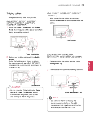 Page 2323
ENGENGLISH
ASSEMBLING AND PREPARING
(Only 26/32LK33**, 32/37/42LK43**, 
32/37/42LK45**,  32/42/47LK53**, 32/42LK55**)
1 Gather and bind the cables with the cable 
management clip. 
2 Fix the cable management clip firmly to the TV.
 yDo not move the TV by holding the 
cable management clip, as the cable 
management clip may break, and injuries 
and damage to the TV may occur.
NOTE
(Only 22LK33**, 19/22/26LV25**, 22/26LV55**, 
19/22LV23**)
Cable Management Clip
Cable Holder
2 Gather and bind the cables...