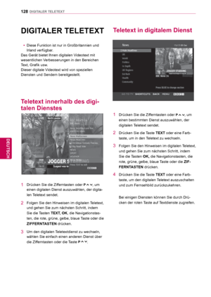 Page 128128
DEU
DEUTSCH
DIGITALER TELETEXT
 DIGITALER TELETEXT
 yDiese Funktion ist nur in Großbritannien und 
Irland verfügbar
.
Das Gerät bietet Ihnen digitalen Videotext mit 
wesentlichen Verbesserungen in den Bereichen 
Text, Grafik usw.
Dieser digitale Videotext wird von speziellen 
Diensten und Sendern bereitgestellt.
Teletext innerhalb des digi-
talen Dienstes
Teletext in digitalem Dienst
1  Drücken Sie die Zifferntasten oder P , um 
einen digitalen Dienst auszuwählen, der digita-
len Teletext sendet.
2...