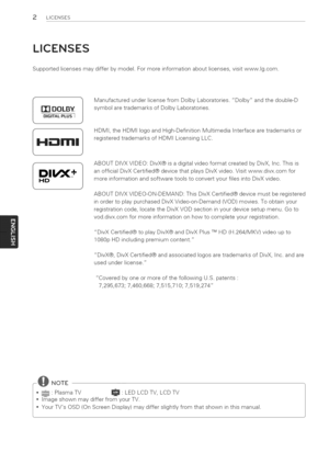 Page 2  
2UCENSES 
LICENSES 
Supportedlicensesmaydifferbymodel.Formoreinformationaboutlicenses,visitwww.lg.com. 
r[]DOLBY 
DiGiTALPLUSI 
DII/X+ 
HD ManufacturedunderlicensefromDolbyLaboratories.Dolbyandthedouble-D 
symbolaretrademarksofDolbyLaboratories. 
HDMI,theHDMIlogoandHigh-DefinitionMultimediaInterfacearetrademarksor 
registeredtrademarksofHDMILicensingLLC. 
ABOUTDIVXVIDEO:DivX@isadigitalvideoformatcreatedbyDivX,Inc.Thisis 
anofficialDivXCertified@devicethatplaysDivXvideo.Visitwww.divx.comfor...