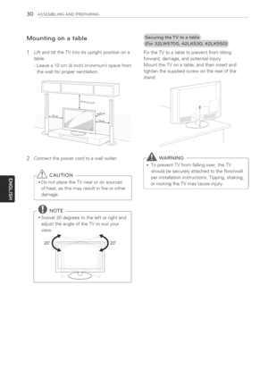 Page 30  
30ASSEMBLINGANDPREPARING 
Mountingonatable 
LiftandtilttheTVintoitsuprightpositionona 
table. 
-Leavea10cm(4inch)(minimum)spacefrom 
thewallforproperventilation. FixtheTVtoatabletopreventfromtilting 
forward,damage,andpotentialinjury. 
MounttheTVonatable,andtheninsertand 
tightenthesuppliedscrewontherearofthe 
stand. 
2Connectthepowercordtoawalloutlet. 
-_CAUTION 
*DonotplacetheTVnearoronsources 
ofheat,asthismayresultinfireorother 
damage. WARNING 
installationinstructions.Tipping,shaking, 
NOTE...