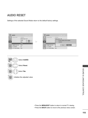 Page 163
115
SOUND  &  LANGUAGE  CONTROL
Settings of the selected Sound Mode return to the default factory settings.
AUDIO RESET
• Press the MENU/EXIT button to return to normal TV viewing.
• Press the BACK button to move to the previous menu screen.
OKMove
● Sound Mode  : Standard
  • Infinite Sound : Off
 • Treble   50
 • Bass   50
 • Reset
● Digital Audio Out  : PCM
● TV Speaker  : On
● DTV Audio Setting  : Auto
AUDIO
  • Reset
OKMove
● Sound Mode  : Standard
  • Infinite Sound : Off
 • Treble   50
 • Bass...