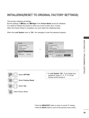 Page 99
51
WATCHING  TV  /  PROGRAMME  CONTROL
OKMove
● Language(Language)● Country  : UK● Disability Assistance● Power Indicator● Factory Reset● Set ID  : 1● Mode Setting  : Home Use
OPTION
● Factory Reset
INITIALIZING(RESET TO ORIGINAL FACTORY SETTINGS)
This function initializes all settings. 
But the settings of       Day and       Night of the Picture Mode cannot be initialized.
It is useful to initialize the product or when you move to other city or country.
When the Factory Reset is completed, you must...