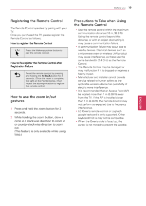Page 19\b9
ENGENGLISH
Before Use
Registering the Remote Control
The	Remote	Control	operates	by	pairing	with	your	
TV.	
Once	you	purchased	the	TV,	please	register	the	
Remote	Control	as	follows;
How to register the Remote Control
Press	the	Wake-up	pointer	button	to	
pair	the	remote	control.
How to Re-register the Remote Control after 
Registration Failure
Reset	the	remote	control	by	pressing	
and	holding	the	ꕣ 
BACK 	button	for	3	
seconds.	(Once	the	reset	is	complete,	
the	light	on	the	Pointer	blinks.)	Then...