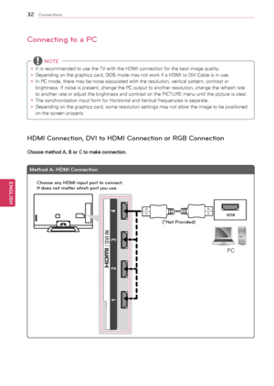 Page 3232
ENGENGLISH
Connections
Connecting to a PC
y
y It	is	recommended	to	use	the	TV	with	the	HDMI	connection	for	the	best	image	quality.
y
y Depending	on	the	graphics	card,	DOS	mode	may	not	work	if	a	HDMI	to	DVI	Cable	is	in	use.
y
y In	PC	mode,	there	may	be	noise	associated	with	the	resolution,	vertical	pattern,	contrast	or	
brightness.	If	noise	is	present,	change	the	PC	output	to	another	resolution,	change	the	refresh	rate	
to	another	rate	or	adjust	the	brightness	and	contrast	on	the	PICTURE	menu	until	the...