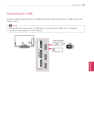Page 3535
ENGENGLISH
Connections
Connecting to a USB
Connect	a	USB	storage	device	such	as	a	USB	flash	memory,	external	hard	drive,	or	a	USB	memory	card	
reader	to	the	TV.
USB Hub
HDD IN USB 
      
1
2
3
USB IN
USB
(*Not Provided)
y
y Some	USB	Hubs	may	not	work.	If	a	USB	device	connected	using	a	USB	Hub	is	not	detected,	
connect	it	to	the	USB	port	on	the	TV	directly.
 NOTE
   